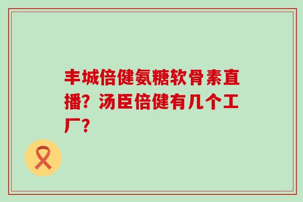 丰城倍健氨糖软骨素直播?汤臣倍健有几个工厂? 丰城倍健氨糖软骨素直播?汤臣倍健有几个工厂?