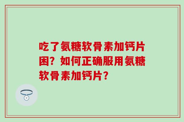 吃了氨糖软骨素加钙片困?如何正确服用氨糖软骨素加钙片? 吃了氨糖软骨素加钙片困?如何正确服用氨糖软骨素加钙片?
