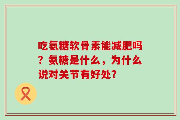 吃氨糖软骨素能吗？氨糖是什么，为什么说对关节有好处？