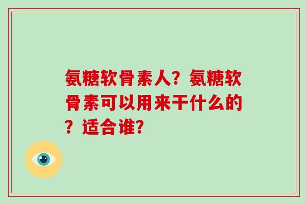 氨糖软骨素人？氨糖软骨素可以用来干什么的？适合谁？