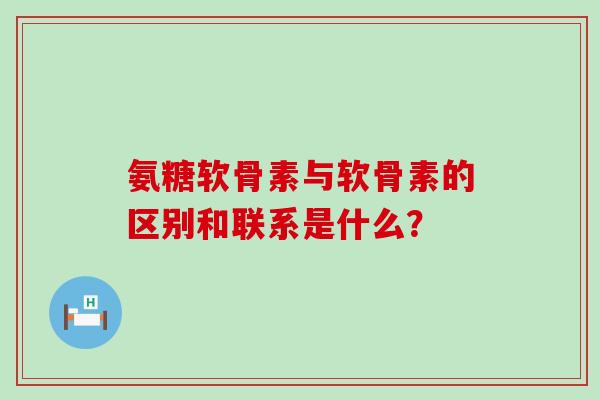 氨糖软骨素与软骨素的区别和联系是什么？