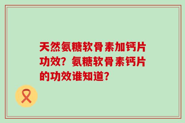 天然氨糖软骨素加钙片功效？氨糖软骨素钙片的功效谁知道？