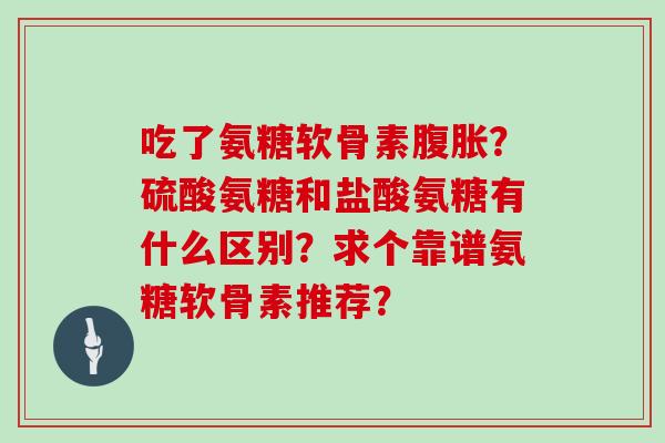 吃了氨糖软骨素腹胀?硫酸氨糖和盐酸氨糖有什么区别?求个靠谱氨糖软骨素推荐? 吃了氨糖软骨素腹胀?硫酸氨糖和盐酸氨糖有什么区别?求个靠谱氨糖软骨素推荐?