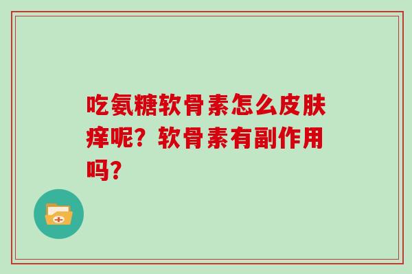 吃氨糖软骨素怎么痒呢？软骨素有副作用吗？