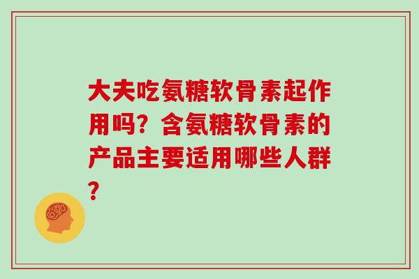 大夫吃氨糖软骨素起作用吗?含氨糖软骨素的产品主要适用哪些人群? 大夫吃氨糖软骨素起作用吗?含氨糖软骨素的产品主要适用哪些人群?
