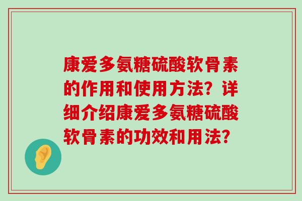 康爱多氨糖硫酸软骨素的作用和使用方法?详细介绍康爱多氨糖硫酸软骨素的功效和用法? 康爱多氨糖硫酸软骨素的作用和使用方法?详细介绍康爱多氨糖硫酸软骨素的功效和用法?