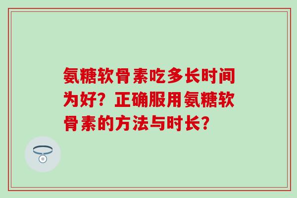 氨糖软骨素吃多长时间为好？正确服用氨糖软骨素的方法与时长？