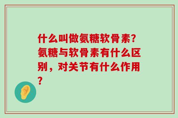 什么叫做氨糖软骨素?氨糖与软骨素有什么区别,对关节有什么作用? 什么叫做氨糖软骨素?氨糖与软骨素有什么区别,对关节有什么作用?