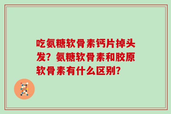 吃氨糖软骨素钙片掉头发？氨糖软骨素和胶原软骨素有什么区别？