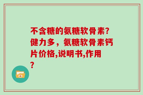 不含糖的氨糖软骨素？健力多，氨糖软骨素钙片价格,说明书,作用？