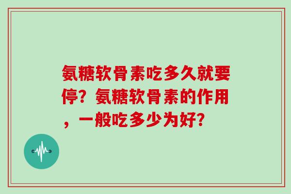 氨糖软骨素吃多久就要停?氨糖软骨素的作用,一般吃多少为好? 氨糖软骨素吃多久就要停?氨糖软骨素的作用,一般吃多少为好?