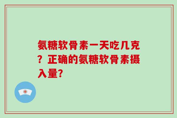 氨糖软骨素一天吃几克？正确的氨糖软骨素摄入量？