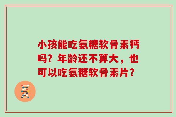小孩能吃氨糖软骨素钙吗?年龄还不算大,也可以吃氨糖软骨素片? 小孩能吃氨糖软骨素钙吗?年龄还不算大,也可以吃氨糖软骨素片?