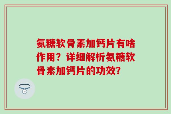 氨糖软骨素加钙片有啥作用？详细解析氨糖软骨素加钙片的功效？