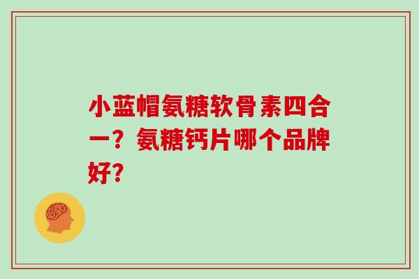 小蓝帽氨糖软骨素四合一?氨糖钙片哪个品牌好? 小蓝帽氨糖软骨素四合一?氨糖钙片哪个品牌好?