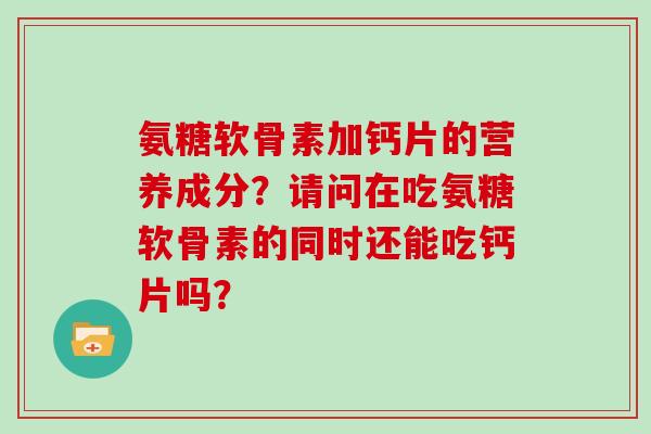 氨糖软骨素加钙片的营养成分？请问在吃氨糖软骨素的同时还能吃钙片吗？