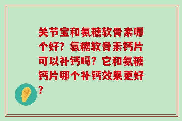 关节宝和氨糖软骨素哪个好?氨糖软骨素钙片可以补钙吗?它和氨糖钙片哪个补钙效果更好? 关节宝和氨糖软骨素哪个好?氨糖软骨素钙片可以补钙吗?它和氨糖钙片哪个补钙效果更好?