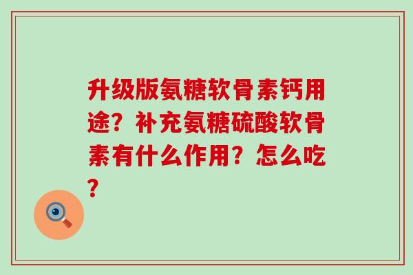 升级版氨糖软骨素钙用途?补充氨糖硫酸软骨素有什么作用?怎么吃? 升级版氨糖软骨素钙用途?补充氨糖硫酸软骨素有什么作用?怎么吃?