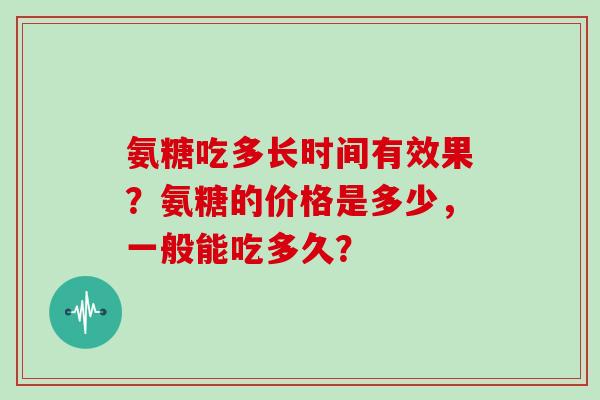 氨糖吃多长时间有效果？氨糖的价格是多少，一般能吃多久？
