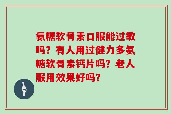 氨糖软骨素口服能吗?有人用过健力多氨糖软骨素钙片吗?老人服用效果好吗? 氨糖软骨素口服能吗?有人用过健力多氨糖软骨素钙片吗?老人服用效果好吗?