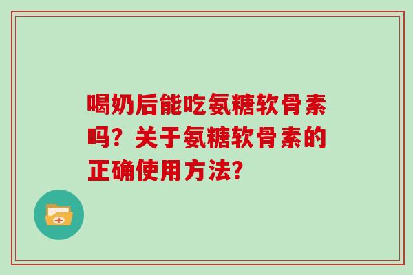 喝奶后能吃氨糖软骨素吗?关于氨糖软骨素的正确使用方法? 喝奶后能吃氨糖软骨素吗?关于氨糖软骨素的正确使用方法?