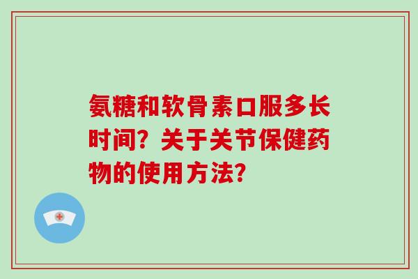 氨糖和软骨素口服多长时间？关于关节保健的使用方法？