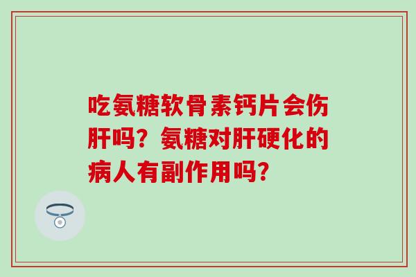 吃氨糖软骨素钙片会伤吗?氨糖对的人有副作用吗? 吃氨糖软骨素钙片会伤吗?氨糖对的人有副作用吗?