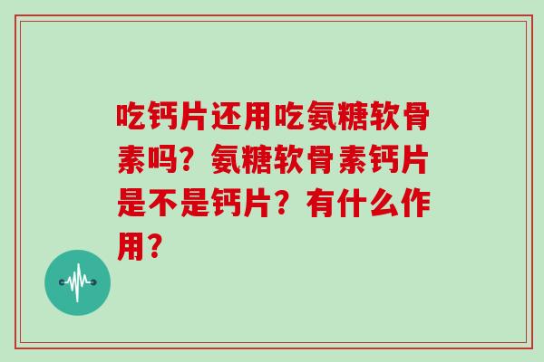 吃钙片还用吃氨糖软骨素吗?氨糖软骨素钙片是不是钙片?有什么作用? 吃钙片还用吃氨糖软骨素吗?氨糖软骨素钙片是不是钙片?有什么作用?