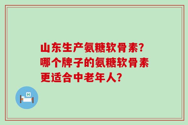山东生产氨糖软骨素?哪个牌子的氨糖软骨素更适合中老年人? 山东生产氨糖软骨素?哪个牌子的氨糖软骨素更适合中老年人?