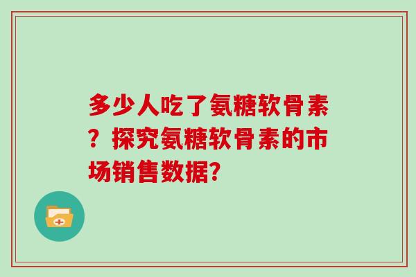 多少人吃了氨糖软骨素？探究氨糖软骨素的市场销售数据？