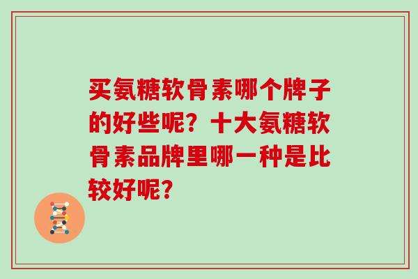买氨糖软骨素哪个牌子的好些呢?十大氨糖软骨素品牌里哪一种是比较好呢? 买氨糖软骨素哪个牌子的好些呢?十大氨糖软骨素品牌里哪一种是比较好呢?