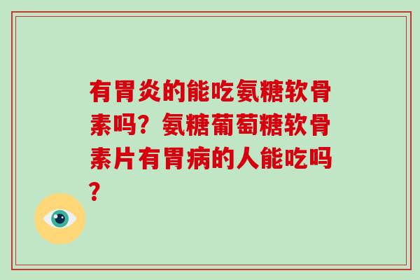 有的能吃氨糖软骨素吗?氨糖葡萄糖软骨素片有胃的人能吃吗? 有的能吃氨糖软骨素吗?氨糖葡萄糖软骨素片有胃的人能吃吗?