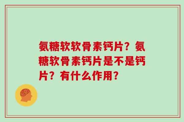 氨糖软软骨素钙片？氨糖软骨素钙片是不是钙片？有什么作用？