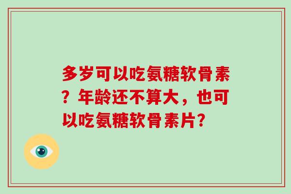 多岁可以吃氨糖软骨素?年龄还不算大,也可以吃氨糖软骨素片? 多岁可以吃氨糖软骨素?年龄还不算大,也可以吃氨糖软骨素片?