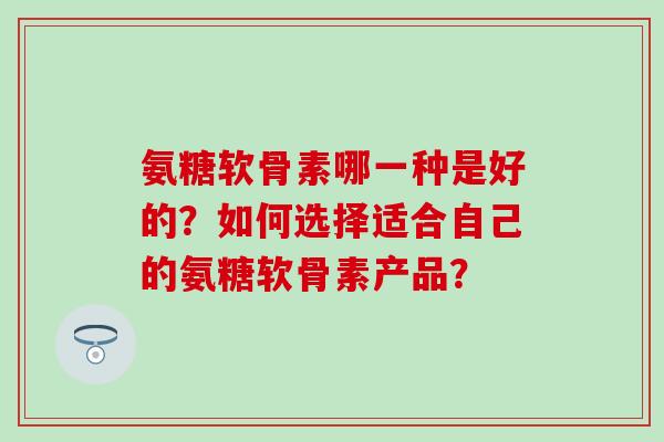 氨糖软骨素哪一种是好的?如何选择适合自己的氨糖软骨素产品? 氨糖软骨素哪一种是好的?如何选择适合自己的氨糖软骨素产品?