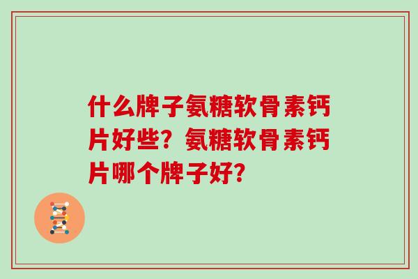 什么牌子氨糖软骨素钙片好些?氨糖软骨素钙片哪个牌子好? 什么牌子氨糖软骨素钙片好些?氨糖软骨素钙片哪个牌子好?