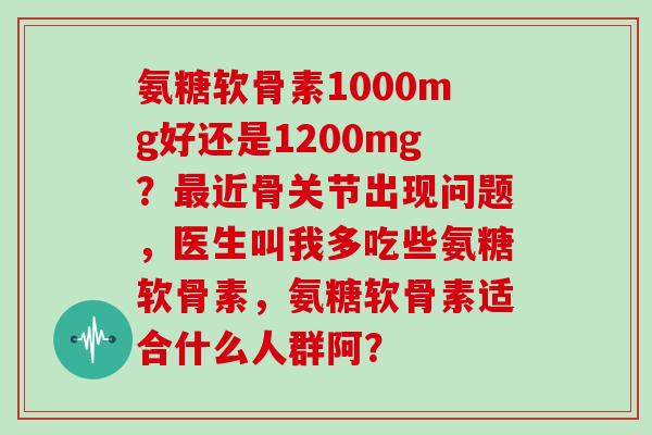 氨糖软骨素1000mg好还是1200mg?近骨关节出现问题,医生叫我多吃些氨糖软骨素,氨糖软骨素适合什么人群阿? 氨糖软骨素1000mg好还是1200mg?近骨关节出现问题,医生叫我多吃些氨糖软骨素,氨糖软骨素适合什么人群阿?
