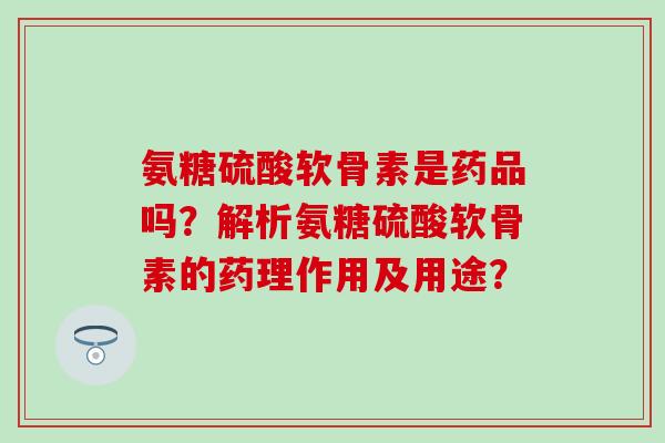氨糖硫酸软骨素是药品吗？解析氨糖硫酸软骨素的药理作用及用途？