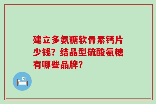 建立多氨糖软骨素钙片少钱？结晶型硫酸氨糖有哪些品牌？