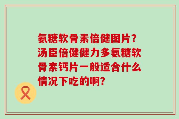 氨糖软骨素倍健图片?汤臣倍健健力多氨糖软骨素钙片一般适合什么情况下吃的啊? 氨糖软骨素倍健图片?汤臣倍健健力多氨糖软骨素钙片一般适合什么情况下吃的啊?