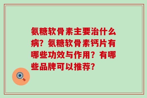 氨糖软骨素主要什么?氨糖软骨素钙片有哪些功效与作用?有哪些品牌可以推荐? 氨糖软骨素主要什么?氨糖软骨素钙片有哪些功效与作用?有哪些品牌可以推荐?