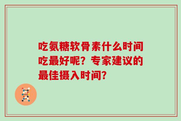 吃氨糖软骨素什么时间吃好呢？专家建议的佳摄入时间？