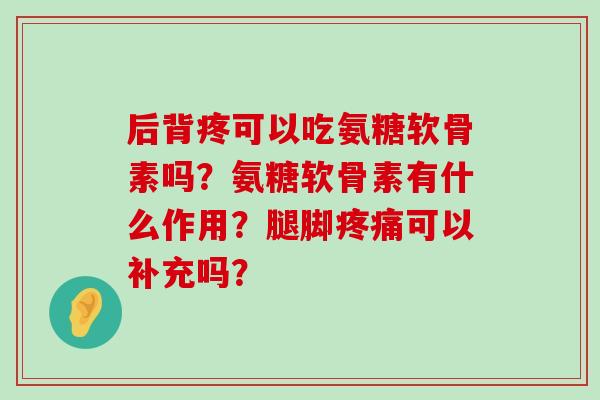 后背疼可以吃氨糖软骨素吗？氨糖软骨素有什么作用？腿脚可以补充吗？