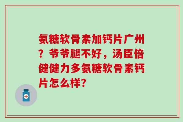 氨糖软骨素加钙片广州？爷爷腿不好，汤臣倍健健力多氨糖软骨素钙片怎么样？