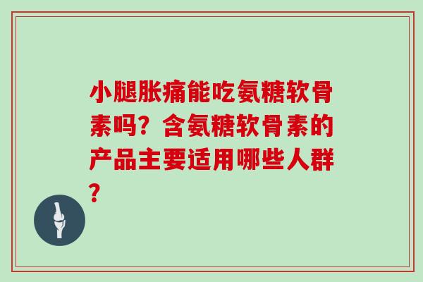 小腿胀痛能吃氨糖软骨素吗?含氨糖软骨素的产品主要适用哪些人群? 小腿胀痛能吃氨糖软骨素吗?含氨糖软骨素的产品主要适用哪些人群?