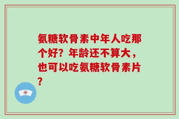 氨糖软骨素中年人吃那个好?年龄还不算大,也可以吃氨糖软骨素片? 氨糖软骨素中年人吃那个好?年龄还不算大,也可以吃氨糖软骨素片?