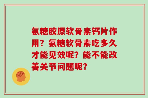 氨糖胶原软骨素钙片作用?氨糖软骨素吃多久才能见效呢?能不能改善关节问题呢? 氨糖胶原软骨素钙片作用?氨糖软骨素吃多久才能见效呢?能不能改善关节问题呢?