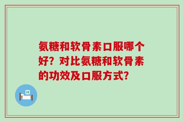 氨糖和软骨素口服哪个好？对比氨糖和软骨素的功效及口服方式？