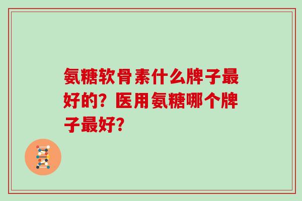 氨糖软骨素什么牌子好的?医用氨糖哪个牌子好? 氨糖软骨素什么牌子好的?医用氨糖哪个牌子好?