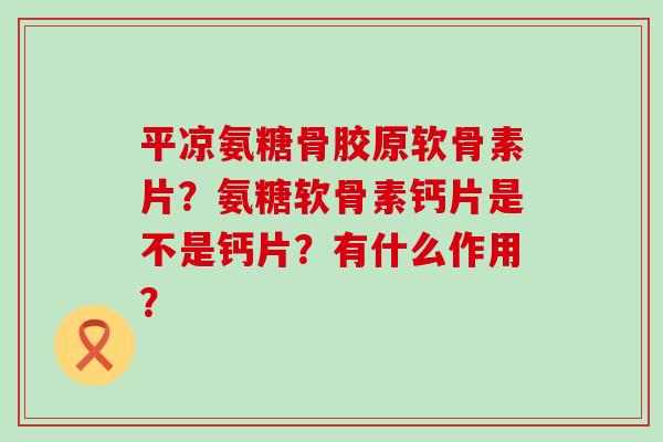 平凉氨糖骨胶原软骨素片？氨糖软骨素钙片是不是钙片？有什么作用？
